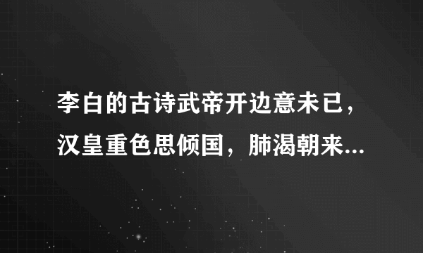 李白的古诗武帝开边意未已，汉皇重色思倾国，肺渴朝来顿欲苏，始卅沈水胜龙涎？