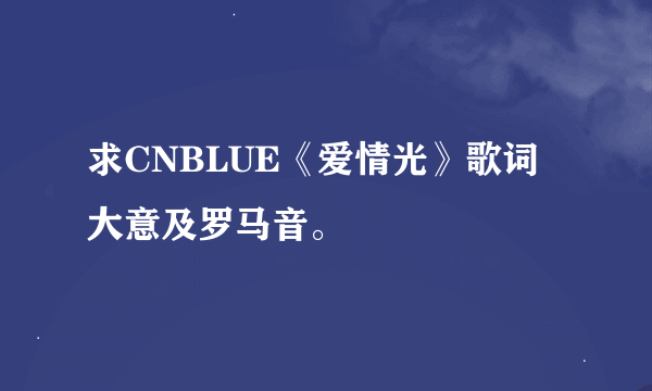 求CNBLUE《爱情光》歌词大意及罗马音。