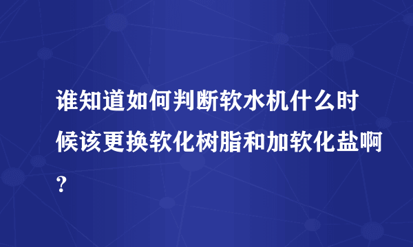 谁知道如何判断软水机什么时候该更换软化树脂和加软化盐啊？