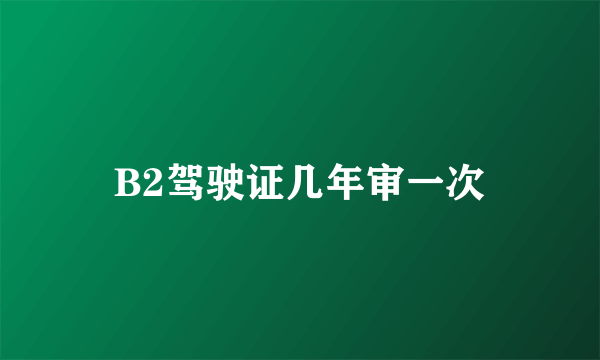 B2驾驶证几年审一次