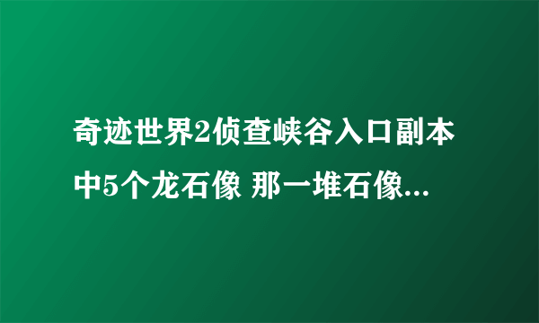 奇迹世界2侦查峡谷入口副本中5个龙石像 那一堆石像还剩一个，最边上的也点了，还有1个在哪