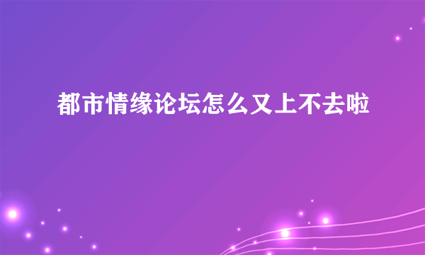 都市情缘论坛怎么又上不去啦