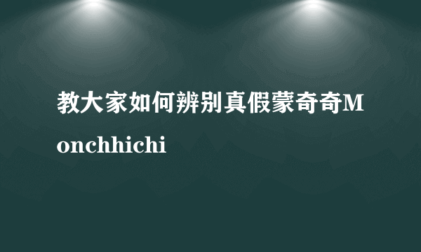 教大家如何辨别真假蒙奇奇Monchhichi