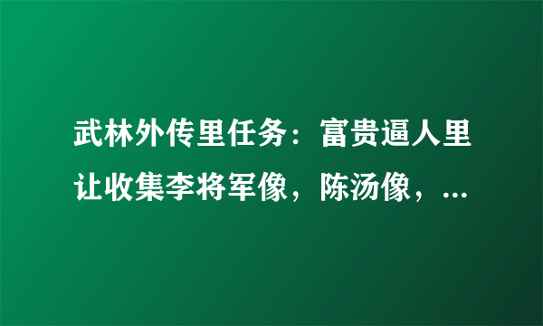 武林外传里任务：富贵逼人里让收集李将军像，陈汤像，班超像，这3个东西怎么收集？