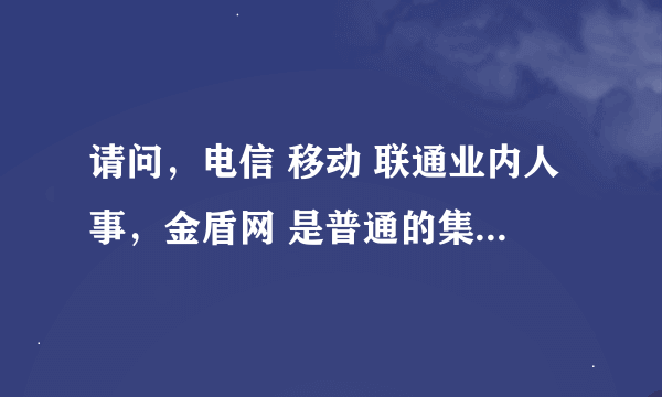 请问，电信 移动 联通业内人事，金盾网 是普通的集团卡 还是公安部门专用卡