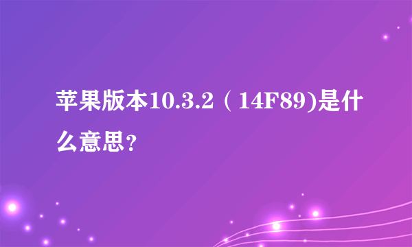 苹果版本10.3.2（14F89)是什么意思？