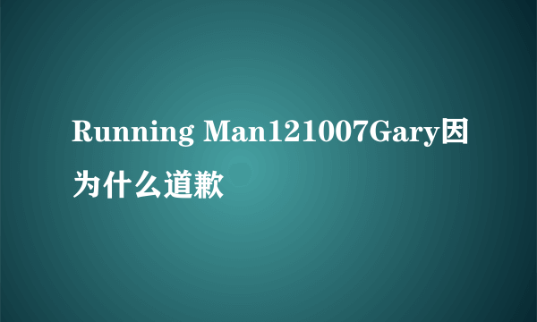 Running Man121007Gary因为什么道歉