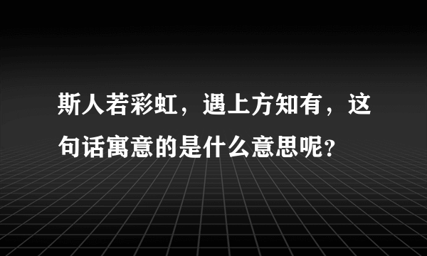 斯人若彩虹，遇上方知有，这句话寓意的是什么意思呢？