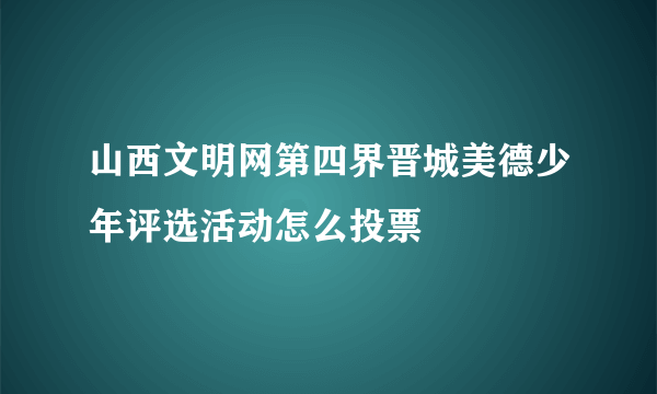 山西文明网第四界晋城美德少年评选活动怎么投票