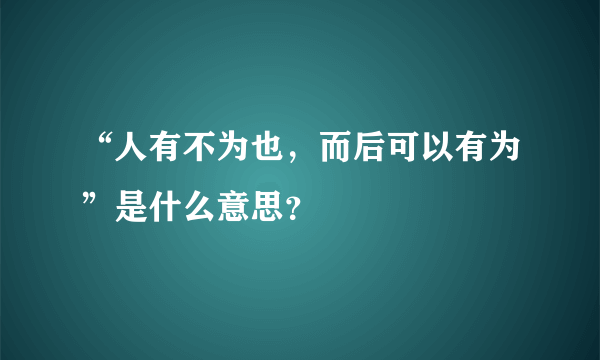 “人有不为也，而后可以有为”是什么意思？