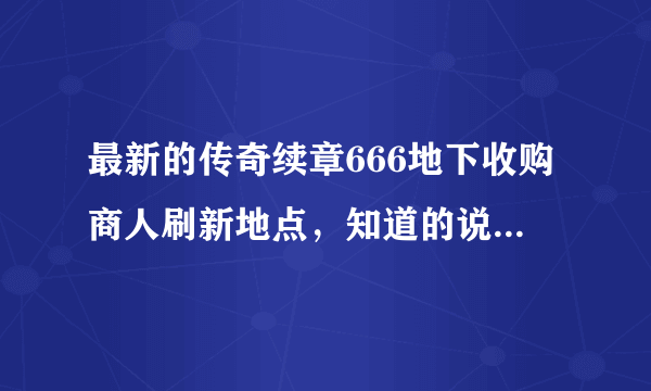 最新的传奇续章666地下收购商人刷新地点，知道的说下，谢谢