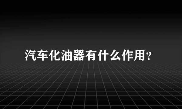 汽车化油器有什么作用？