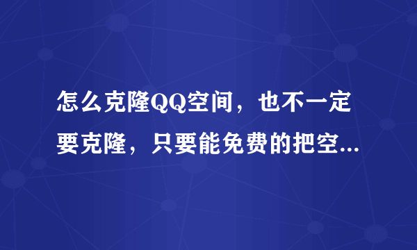 怎么克隆QQ空间，也不一定要克隆，只要能免费的把空间装扮成非主流的就行