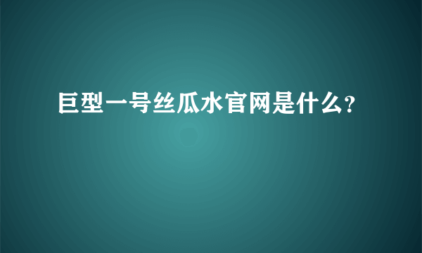 巨型一号丝瓜水官网是什么？