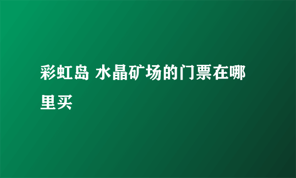 彩虹岛 水晶矿场的门票在哪里买