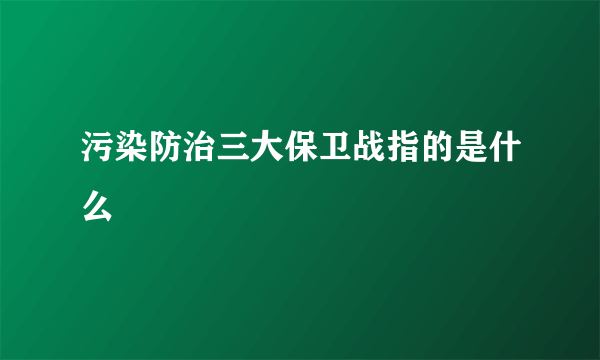 污染防治三大保卫战指的是什么