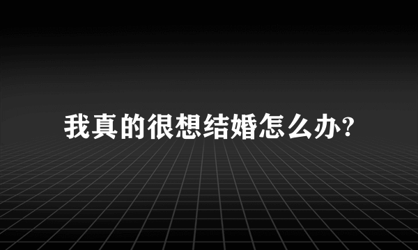 我真的很想结婚怎么办?