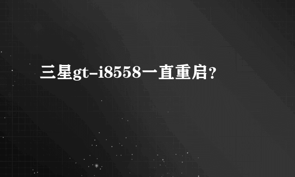 三星gt-i8558一直重启？