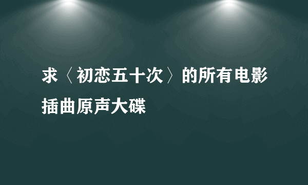 求〈初恋五十次〉的所有电影插曲原声大碟