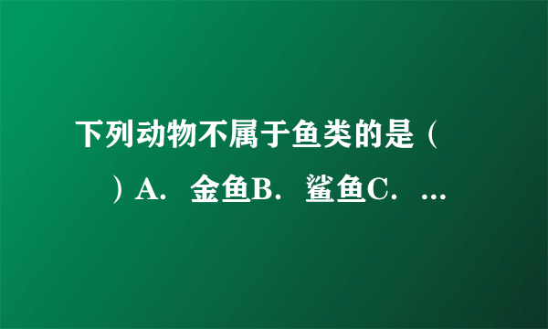 下列动物不属于鱼类的是（　　）A．金鱼B．鲨鱼C．鱿鱼D．鳝