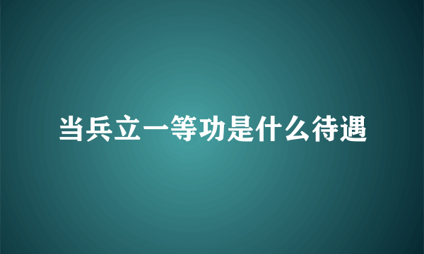 当兵立一等功是什么待遇