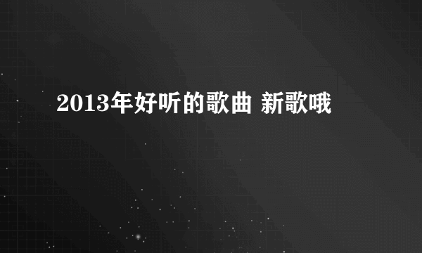 2013年好听的歌曲 新歌哦