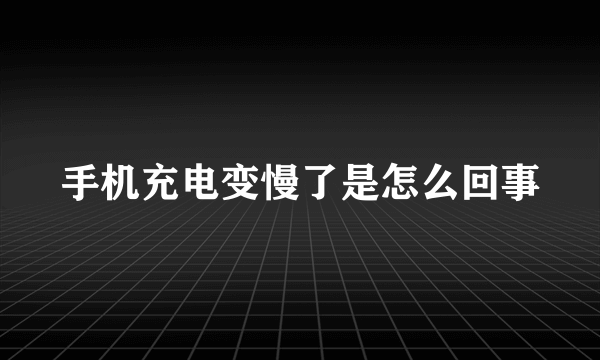 手机充电变慢了是怎么回事