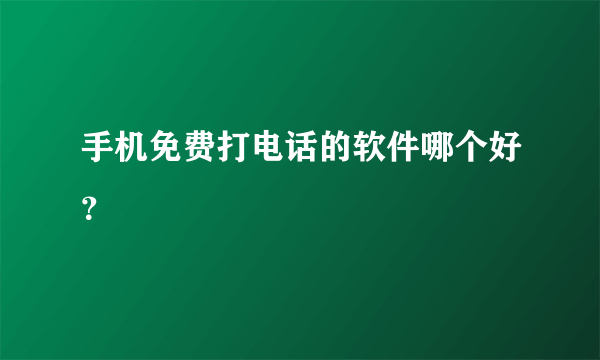 手机免费打电话的软件哪个好？