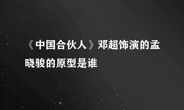 《中国合伙人》邓超饰演的孟晓骏的原型是谁