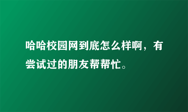 哈哈校园网到底怎么样啊，有尝试过的朋友帮帮忙。