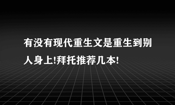 有没有现代重生文是重生到别人身上!拜托推荐几本!