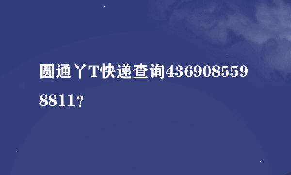 圆通丫T快递查询4369085598811？