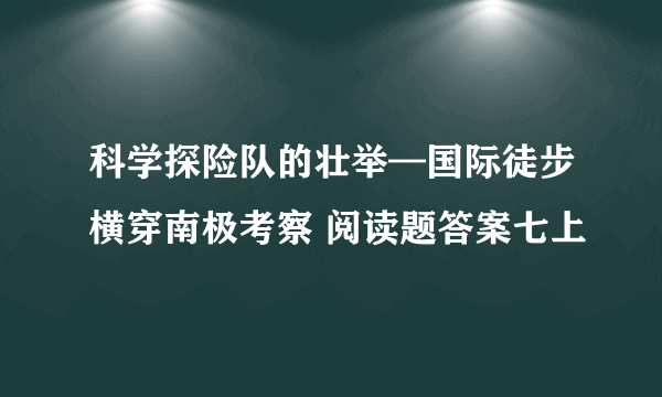 科学探险队的壮举—国际徒步横穿南极考察 阅读题答案七上