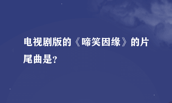 电视剧版的《啼笑因缘》的片尾曲是？