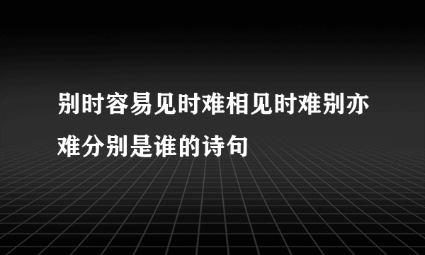 别时容易见时难相见时难别亦难分别是谁的诗句