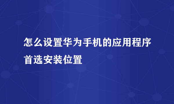 怎么设置华为手机的应用程序首选安装位置