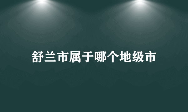 舒兰市属于哪个地级市