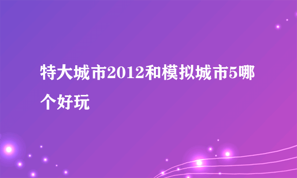 特大城市2012和模拟城市5哪个好玩