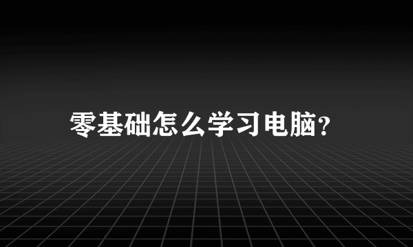 零基础怎么学习电脑？