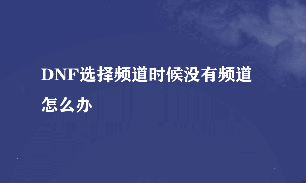 DNF选择频道时候没有频道 怎么办