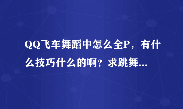 QQ飞车舞蹈中怎么全P，有什么技巧什么的啊？求跳舞高手指教啊，嘻嘻