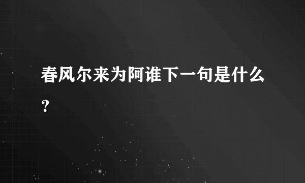 春风尔来为阿谁下一句是什么？