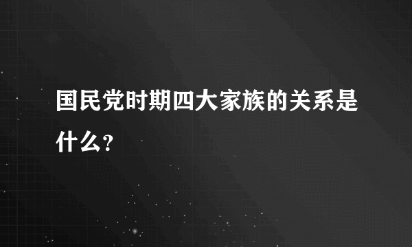 国民党时期四大家族的关系是什么？