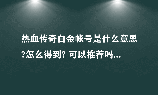 热血传奇白金帐号是什么意思?怎么得到? 可以推荐吗?推荐者有什么好处?如何申请推荐?