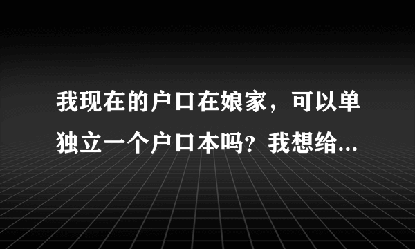 我现在的户口在娘家，可以单独立一个户口本吗？我想给我儿子上我的户口本上。