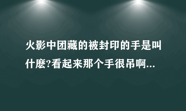 火影中团藏的被封印的手是叫什麽?看起来那个手很吊啊！谢谢了，大神帮忙啊