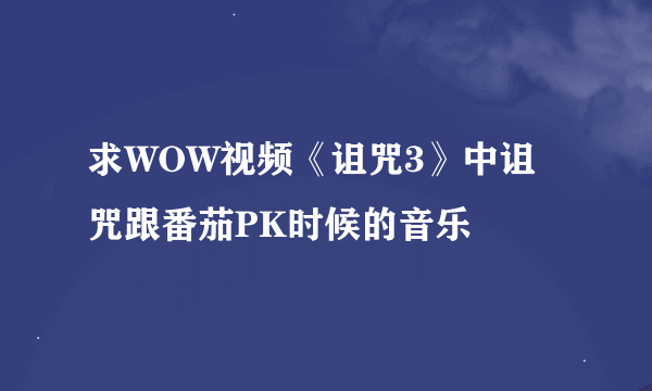 求WOW视频《诅咒3》中诅咒跟番茄PK时候的音乐