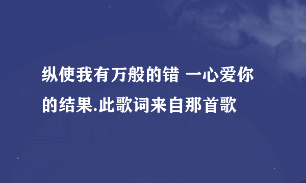 纵使我有万般的错 一心爱你的结果.此歌词来自那首歌