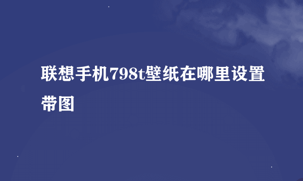 联想手机798t壁纸在哪里设置带图