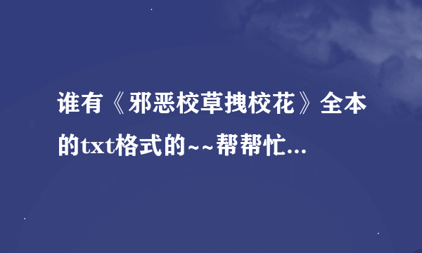 谁有《邪恶校草拽校花》全本的txt格式的~~帮帮忙~~~~